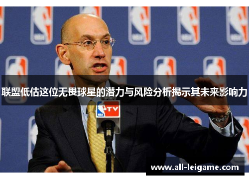 联盟低估这位无畏球星的潜力与风险分析揭示其未来影响力