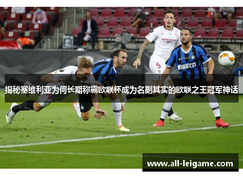 揭秘塞维利亚为何长期称霸欧联杯成为名副其实的欧联之王冠军神话