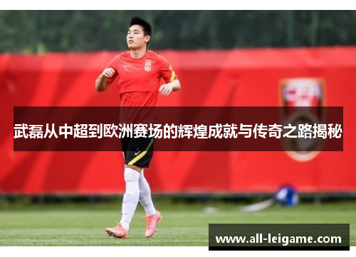 武磊从中超到欧洲赛场的辉煌成就与传奇之路揭秘