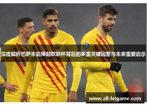 深度解析巴萨未能捧起欧联杯背后的多重关键因素与未来重要启示