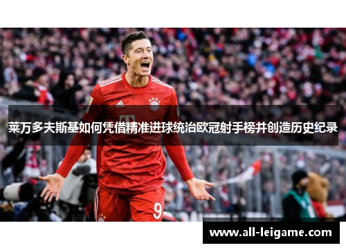 莱万多夫斯基如何凭借精准进球统治欧冠射手榜并创造历史纪录