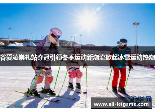 谷爱凌崇礼站夺冠引领冬季运动新潮流掀起冰雪运动热潮