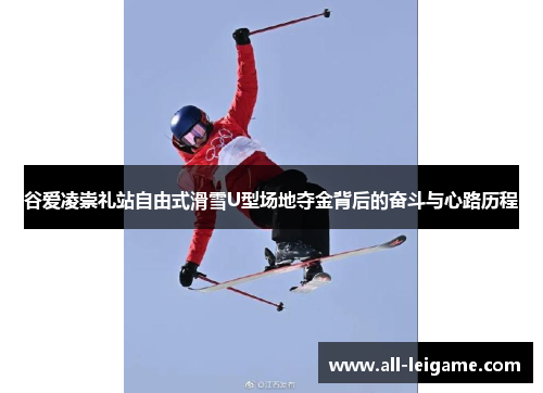 谷爱凌崇礼站自由式滑雪U型场地夺金背后的奋斗与心路历程