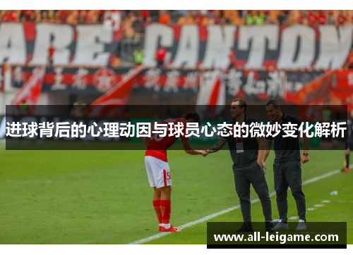 进球背后的心理动因与球员心态的微妙变化解析 进球背后的心理动因与球员心态的微妙变化解析