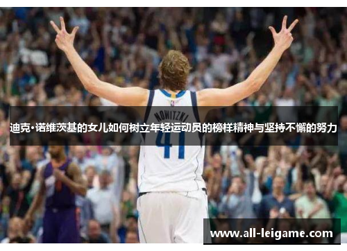 迪克·诺维茨基的女儿如何树立年轻运动员的榜样精神与坚持不懈的努力 迪克·诺维茨基的女儿如何树立年轻运动员的榜样精神与坚持不懈的努力