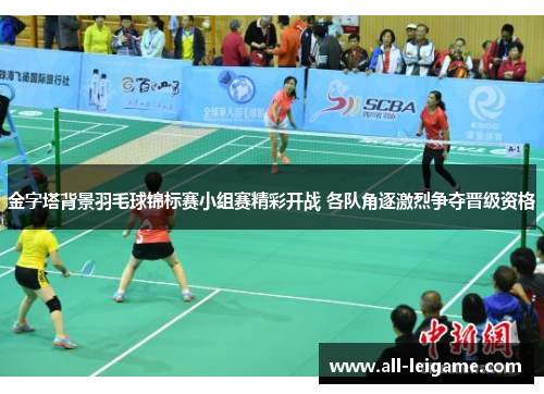 金字塔背景羽毛球锦标赛小组赛精彩开战 各队角逐激烈争夺晋级资格