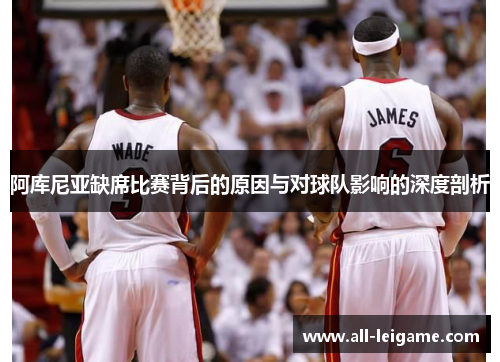 阿库尼亚缺席比赛背后的原因与对球队影响的深度剖析 阿库尼亚缺席比赛背后的原因与对球队影响的深度剖析