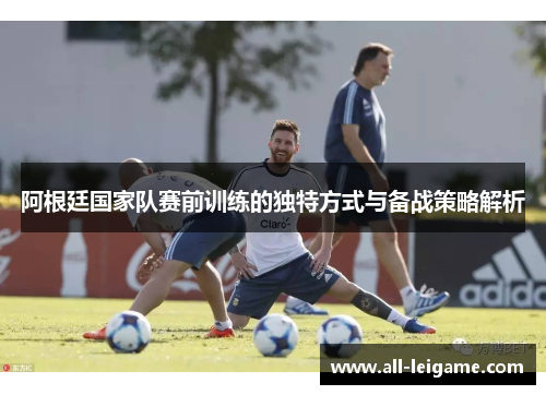 阿根廷国家队赛前训练的独特方式与备战策略解析