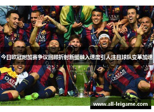 今日欧冠附加赛争议回顾折射新援融入速度引人注目球队变革加速 今日欧冠附加赛争议回顾折射新援融入速度引人注目球队变革加速