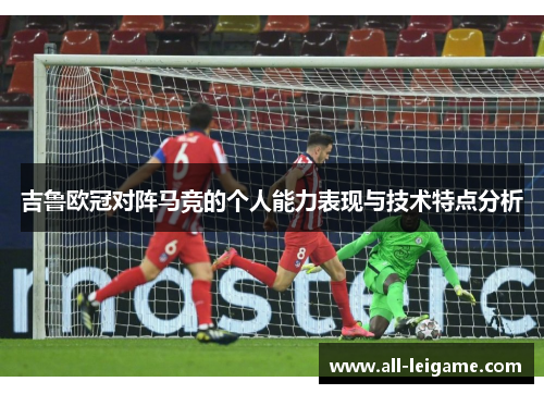 吉鲁欧冠对阵马竞的个人能力表现与技术特点分析