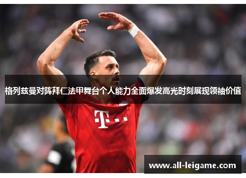 格列兹曼对阵拜仁法甲舞台个人能力全面爆发高光时刻展现领袖价值