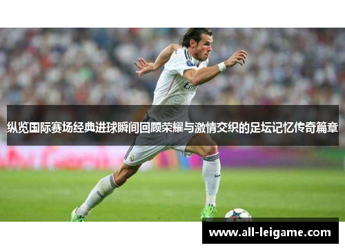 纵览国际赛场经典进球瞬间回顾荣耀与激情交织的足坛记忆传奇篇章