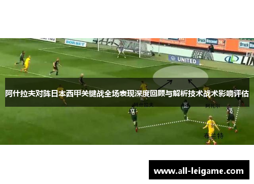 阿什拉夫对阵日本西甲关键战全场表现深度回顾与解析技术战术影响评估