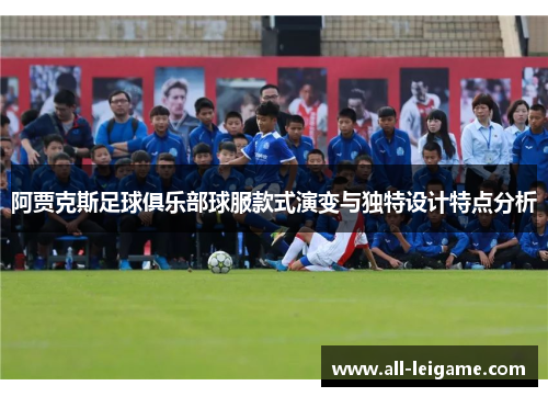 阿贾克斯足球俱乐部球服款式演变与独特设计特点分析 阿贾克斯足球俱乐部球服款式演变与独特设计特点分析