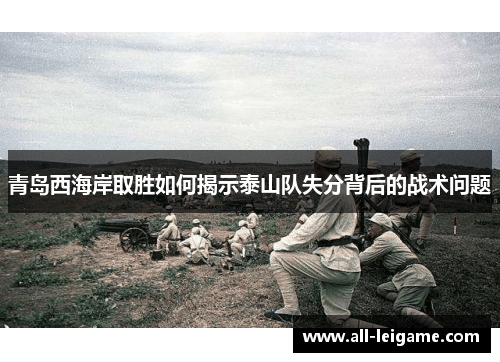 青岛西海岸取胜如何揭示泰山队失分背后的战术问题