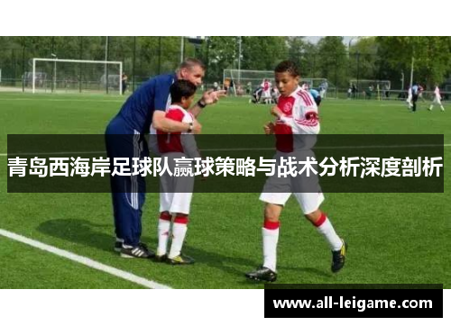 青岛西海岸足球队赢球策略与战术分析深度剖析