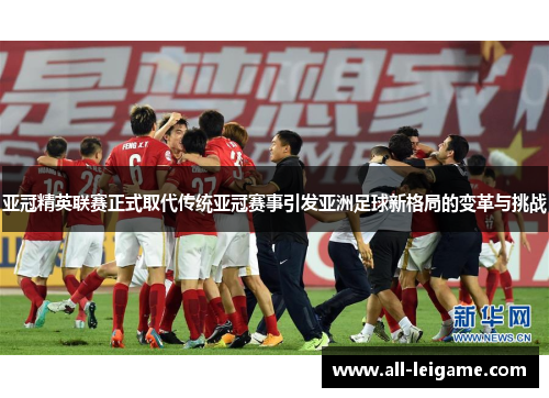 亚冠精英联赛正式取代传统亚冠赛事引发亚洲足球新格局的变革与挑战 亚冠精英联赛正式取代传统亚冠赛事引发亚洲足球新格局的变革与挑战