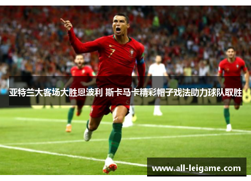 亚特兰大客场大胜恩波利 斯卡马卡精彩帽子戏法助力球队取胜