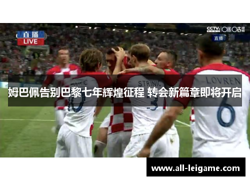 姆巴佩告别巴黎七年辉煌征程 转会新篇章即将开启 姆巴佩告别巴黎七年辉煌征程 转会新篇章即将开启