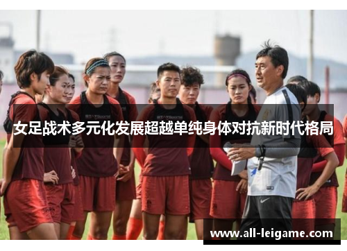女足战术多元化发展超越单纯身体对抗新时代格局