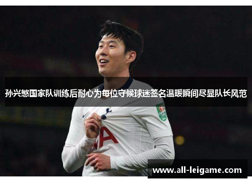 孙兴慜国家队训练后耐心为每位守候球迷签名温暖瞬间尽显队长风范