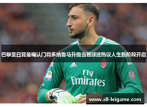 巴黎圣日耳曼确认门将多纳鲁马升级当爸球迷热议人生新阶段开启 巴黎圣日耳曼确认门将多纳鲁马升级当爸球迷热议人生新阶段开启