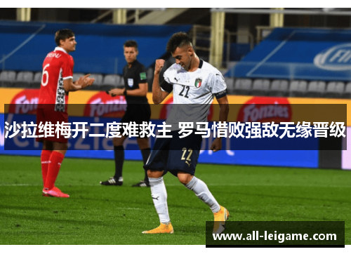 沙拉维梅开二度难救主 罗马惜败强敌无缘晋级