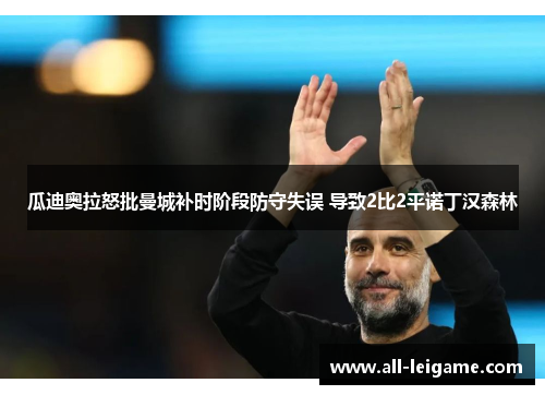 瓜迪奥拉怒批曼城补时阶段防守失误 导致2比2平诺丁汉森林