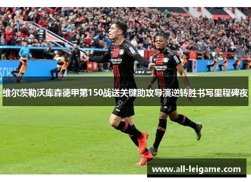 维尔茨勒沃库森德甲第150战送关键助攻导演逆转胜书写里程碑夜
