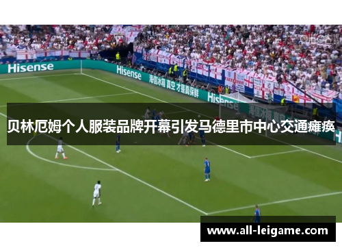 贝林厄姆个人服装品牌开幕引发马德里市中心交通瘫痪