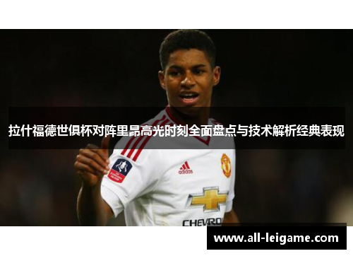 拉什福德世俱杯对阵里昂高光时刻全面盘点与技术解析经典表现