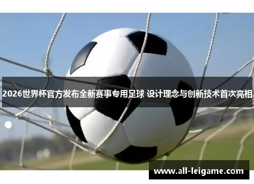 2026世界杯官方发布全新赛事专用足球 设计理念与创新技术首次亮相