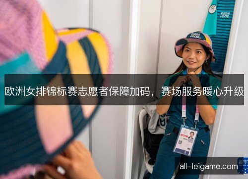 欧洲女排锦标赛志愿者保障加码，赛场服务暖心升级