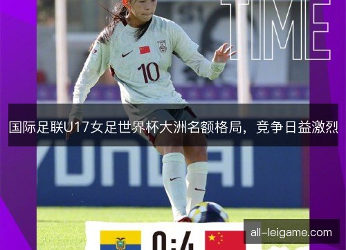 国际足联U17女足世界杯大洲名额格局，竞争日益激烈