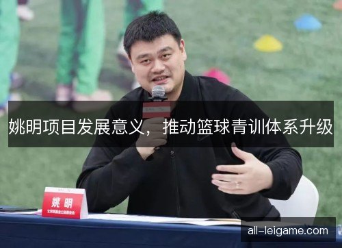 姚明项目发展意义，推动篮球青训体系升级