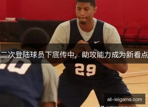 二次登陆球员下底传中，助攻能力成为新看点